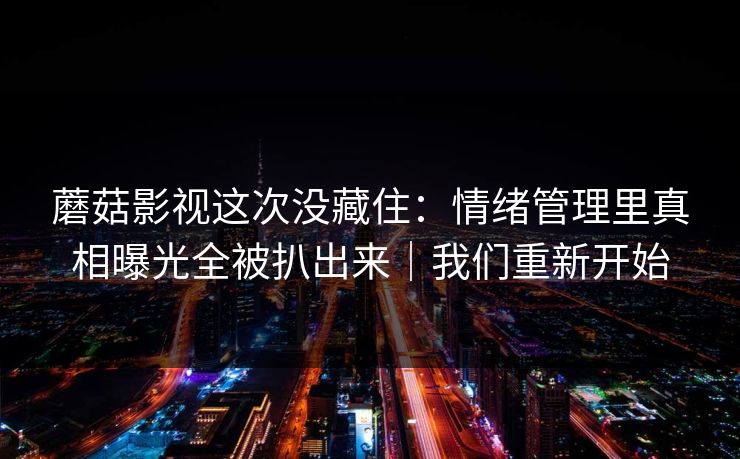 蘑菇影视这次没藏住：情绪管理里真相曝光全被扒出来｜我们重新开始
