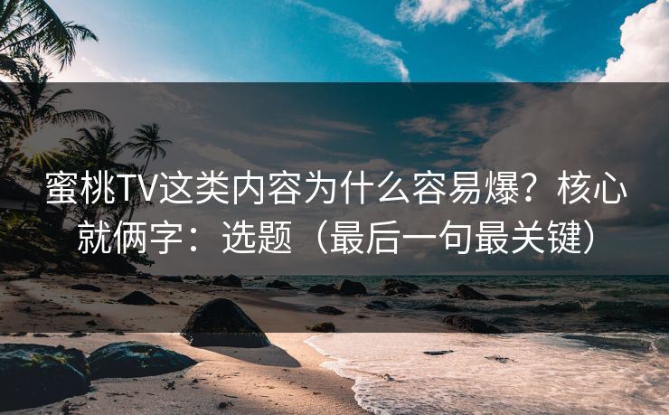 蜜桃TV这类内容为什么容易爆?核心就俩字:选题(最后一句最关键) 蜜桃TV这类内容为什么容易爆?核心就俩字:选题(最后一句最关键)