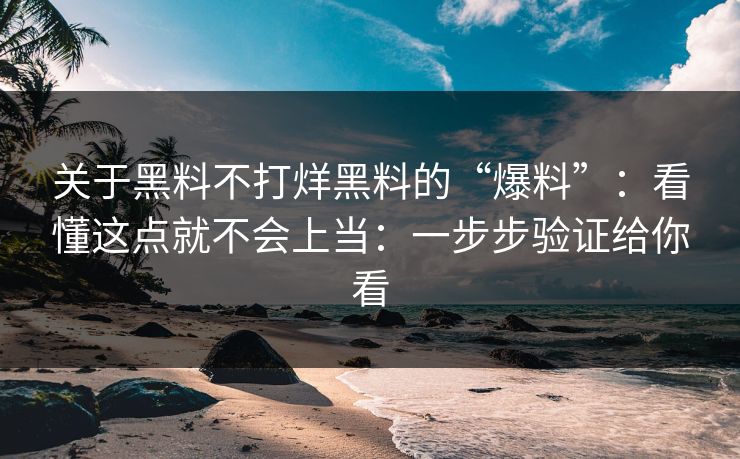 关于黑料不打烊黑料的“爆料”：看懂这点就不会上当：一步步验证给你看