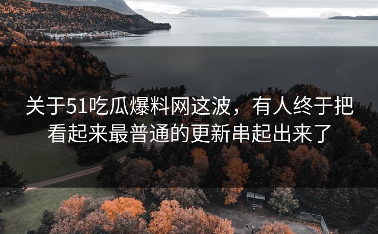 关于51吃瓜爆料网这波，有人终于把看起来最普通的更新串起出来了