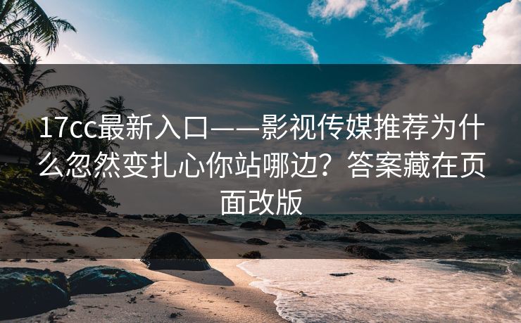 17cc最新入口——影视传媒推荐为什么忽然变扎心你站哪边？答案藏在页面改版
