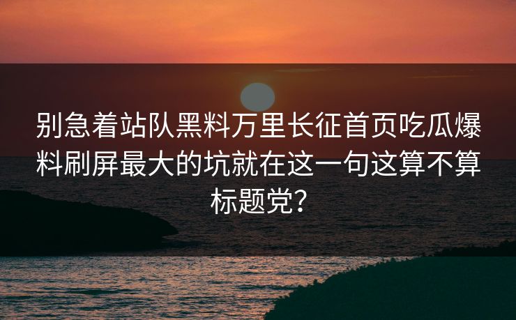 别急着站队黑料万里长征首页吃瓜爆料刷屏最大的坑就在这一句这算不算标题党？