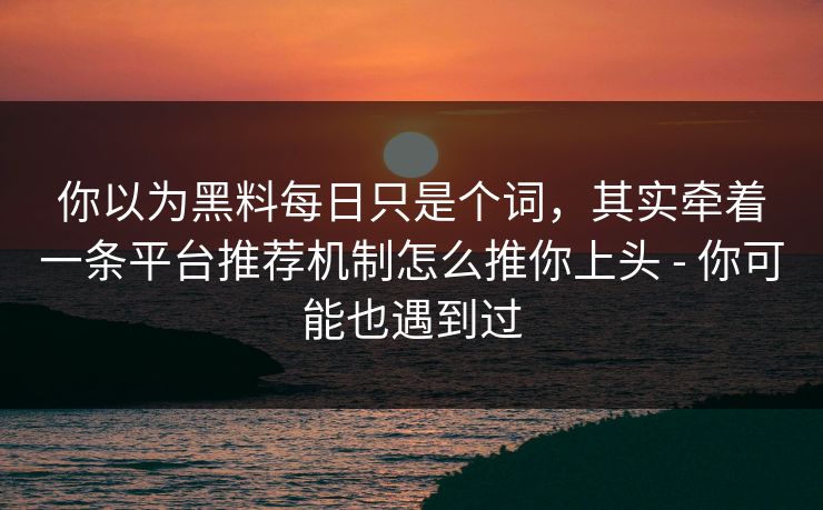 你以为黑料每日只是个词，其实牵着一条平台推荐机制怎么推你上头 - 你可能也遇到过