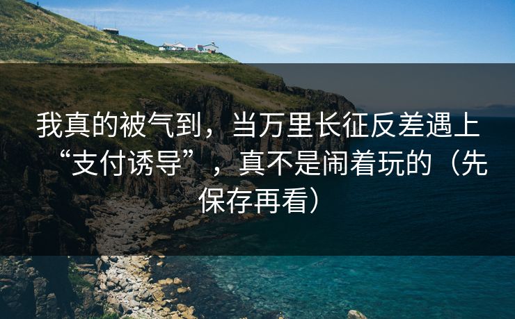 我真的被气到，当万里长征反差遇上“支付诱导”，真不是闹着玩的（先保存再看）