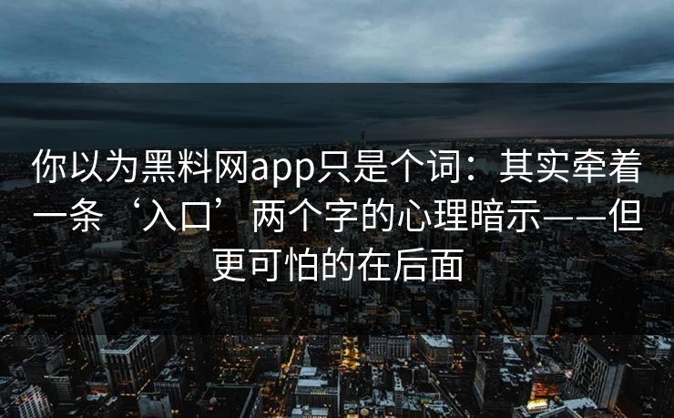 你以为黑料网app只是个词:其实牵着一条‘入口’两个字的心理暗示——但更可怕的在后面 你以为黑料网app只是个词:其实牵着一条‘入口’两个字的心理暗示——但更可怕的在后面
