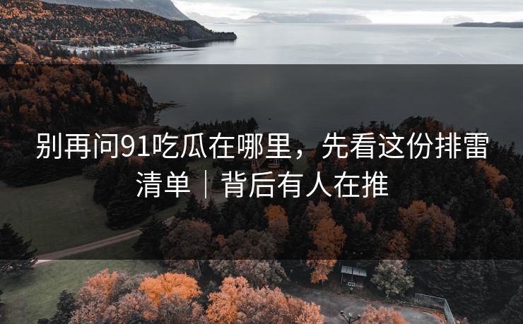 别再问91吃瓜在哪里，先看这份排雷清单｜背后有人在推