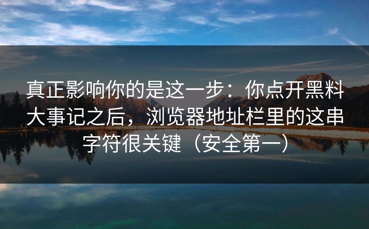 真正影响你的是这一步:你点开黑料大事记之后,浏览器地址栏里的这串字符很关键(安全第一) 真正影响你的是这一步:你点开黑料大事记之后,浏览器地址栏里的这串字符很关键(安全第一)